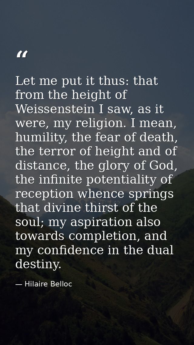 Let me put it thus: that from the height of Weissenstein I saw, as it were, my religion. I mean, humility, the fear of d — Hilaire Belloc