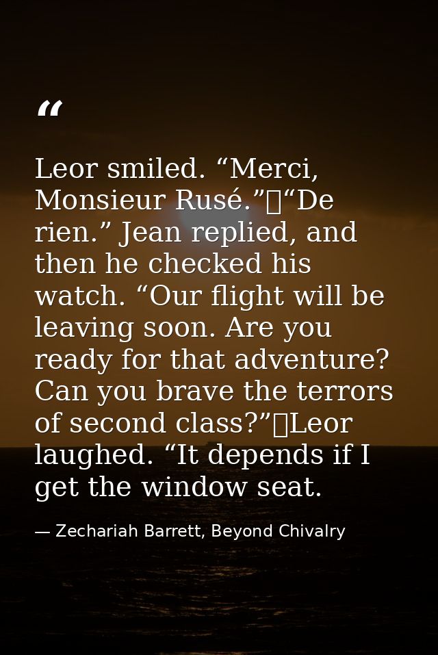 Leor smiled. “Merci, Monsieur Rusé.”	“De rien.” Jean replied, and then he checked his watch. “Our flight will be leaving — Zechariah Barrett, Beyond Chivalry