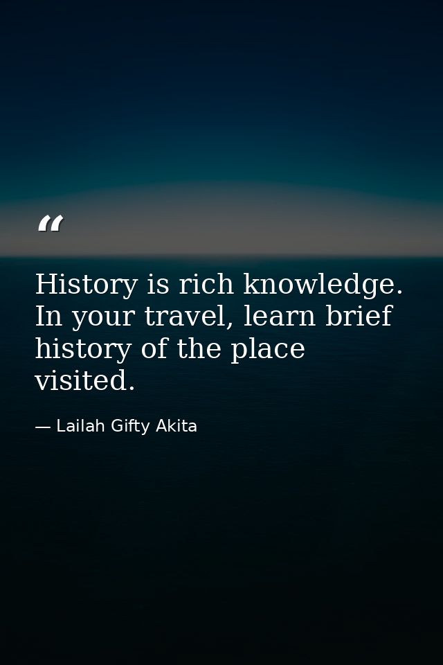 History is rich knowledge. In your travel, learn brief history of the place visited. — Lailah Gifty Akita