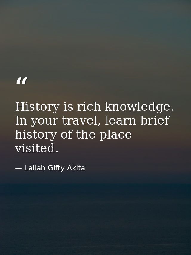 History is rich knowledge. In your travel, learn brief history of the place visited. — Lailah Gifty Akita