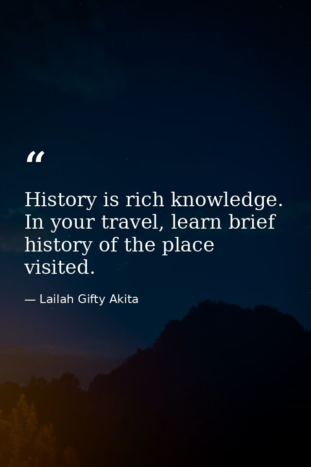 History is rich knowledge. In your travel, learn brief history of the place visited. — Lailah Gifty Akita