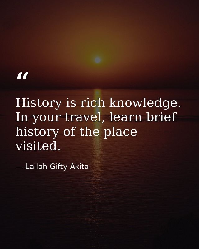 History is rich knowledge. In your travel, learn brief history of the place visited. — Lailah Gifty Akita
