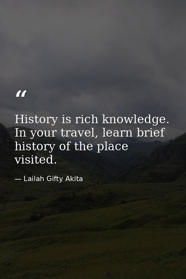History is rich knowledge. In your travel, learn brief history of the place visited. — Lailah Gifty Akita