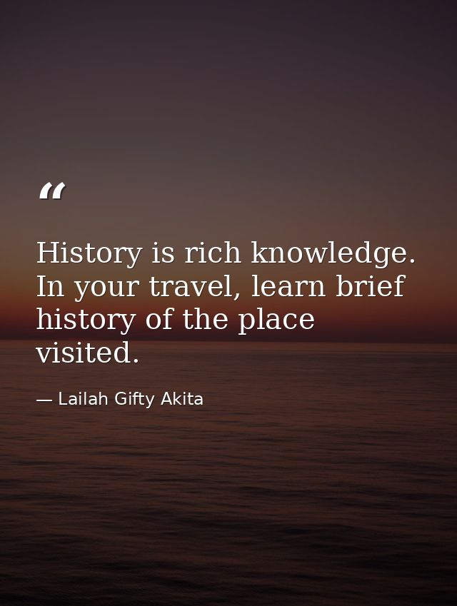 History is rich knowledge. In your travel, learn brief history of the place visited. — Lailah Gifty Akita