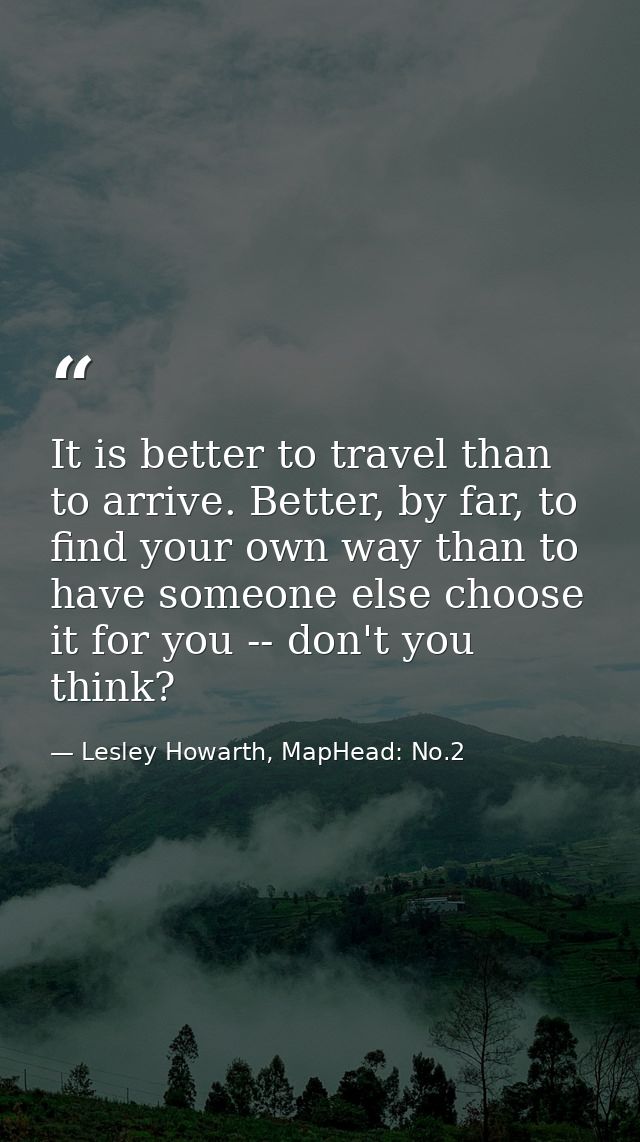 It is better to travel than to arrive. Better, by far, to find your own way than to have someone else choose it for you  — Lesley Howarth, MapHead: No.2