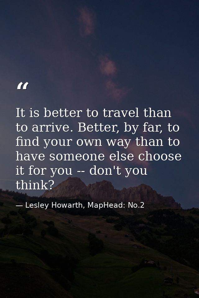 It is better to travel than to arrive. Better, by far, to find your own way than to have someone else choose it for you  — Lesley Howarth, MapHead: No.2