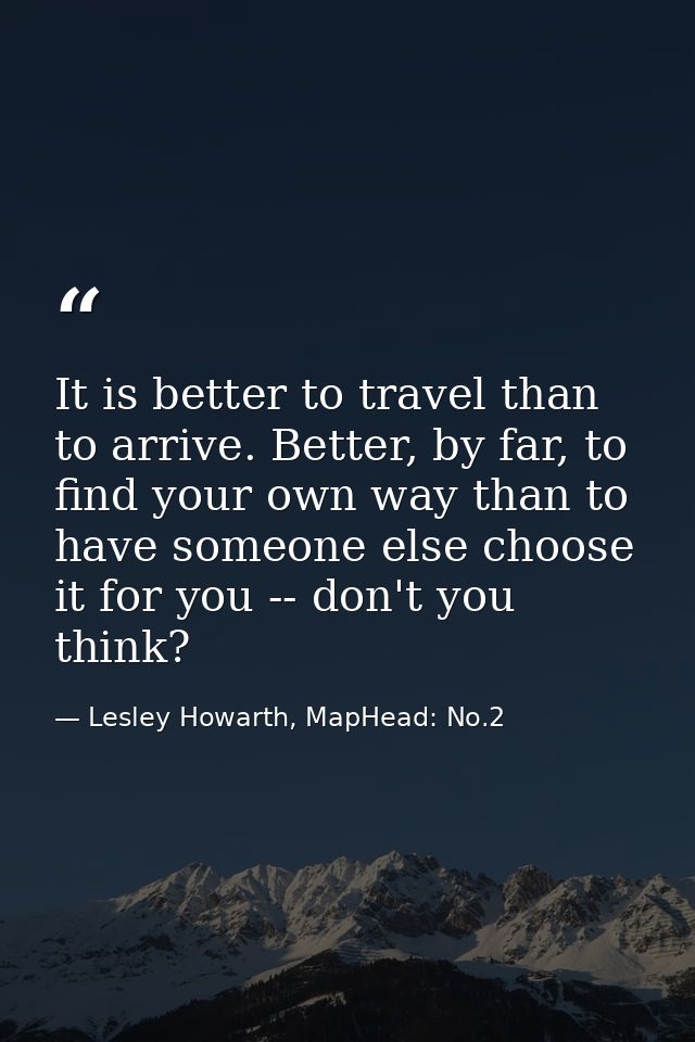 It is better to travel than to arrive. Better, by far, to find your own way than to have someone else choose it for you  — Lesley Howarth, MapHead: No.2