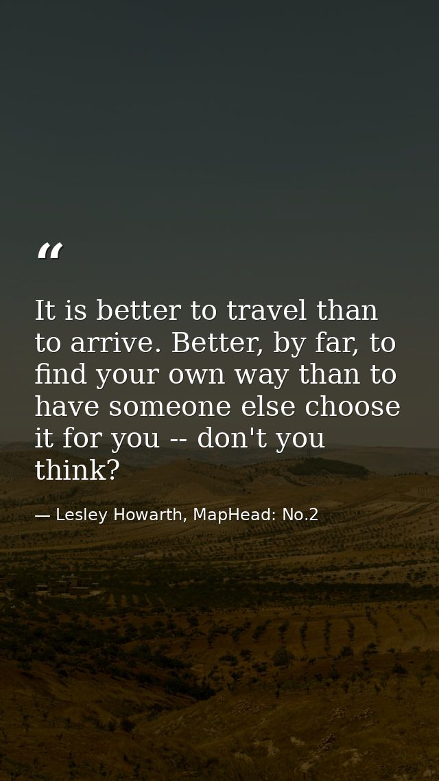 It is better to travel than to arrive. Better, by far, to find your own way than to have someone else choose it for you  — Lesley Howarth, MapHead: No.2