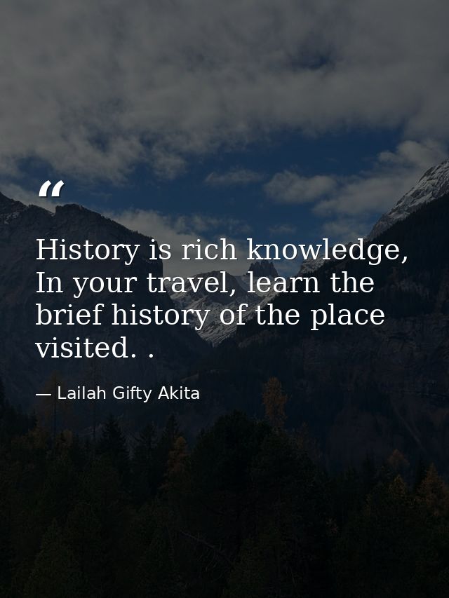 History is rich knowledge, In your travel, learn the brief history of the place visited. . — Lailah Gifty Akita