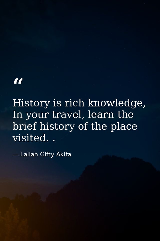 History is rich knowledge, In your travel, learn the brief history of the place visited. . — Lailah Gifty Akita