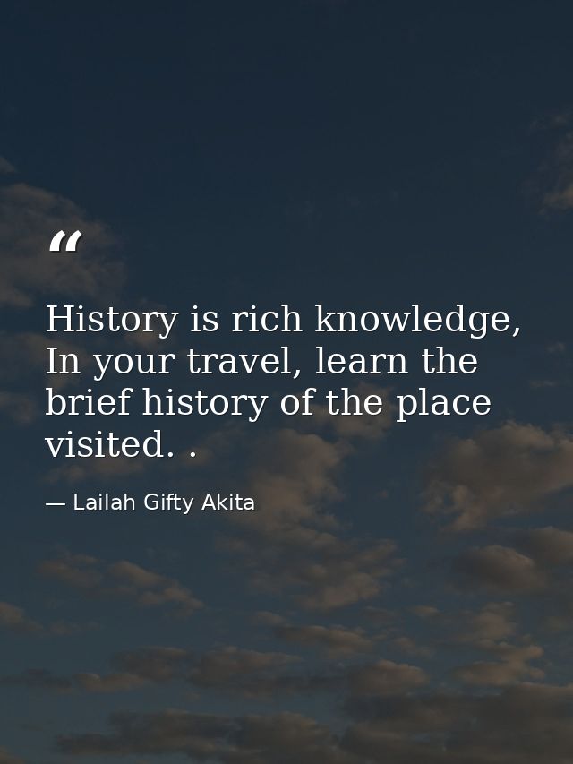 History is rich knowledge, In your travel, learn the brief history of the place visited. . — Lailah Gifty Akita