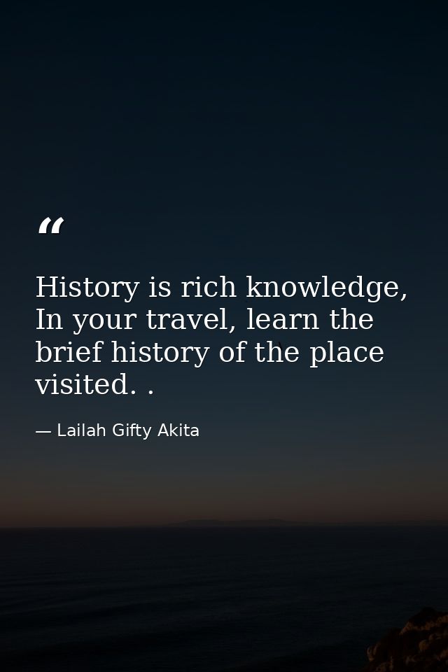History is rich knowledge, In your travel, learn the brief history of the place visited. . — Lailah Gifty Akita