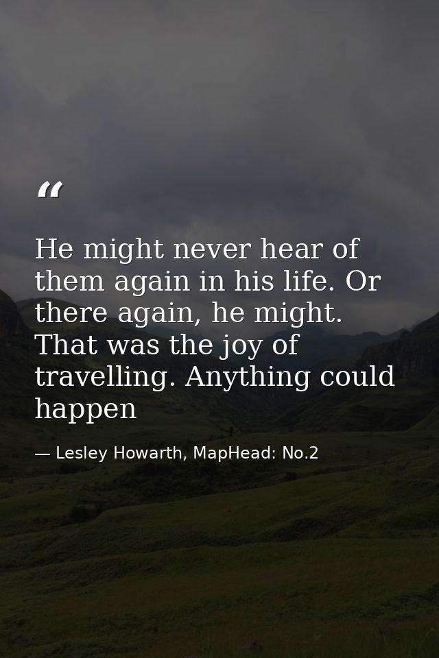 He might never hear of them again in his life. Or there again, he might. That was the joy of travelling. Anything could  — Lesley Howarth, MapHead: No.2