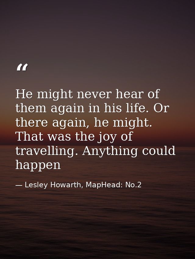 He might never hear of them again in his life. Or there again, he might. That was the joy of travelling. Anything could  — Lesley Howarth, MapHead: No.2