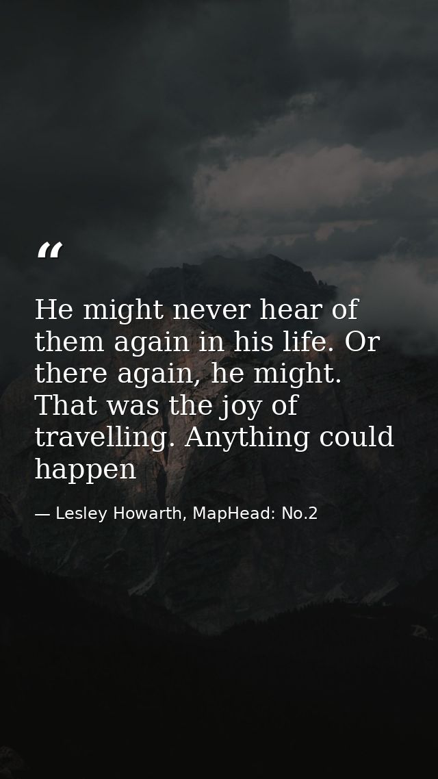 He might never hear of them again in his life. Or there again, he might. That was the joy of travelling. Anything could  — Lesley Howarth, MapHead: No.2