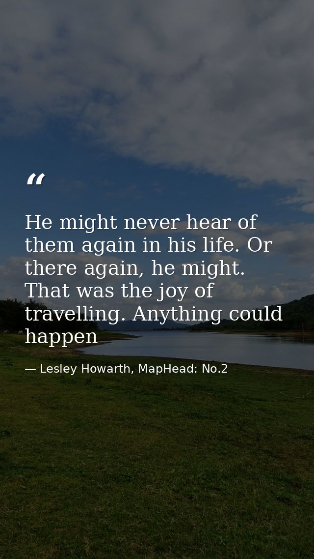 He might never hear of them again in his life. Or there again, he might. That was the joy of travelling. Anything could  — Lesley Howarth, MapHead: No.2
