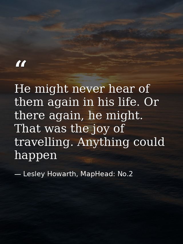 He might never hear of them again in his life. Or there again, he might. That was the joy of travelling. Anything could  — Lesley Howarth, MapHead: No.2