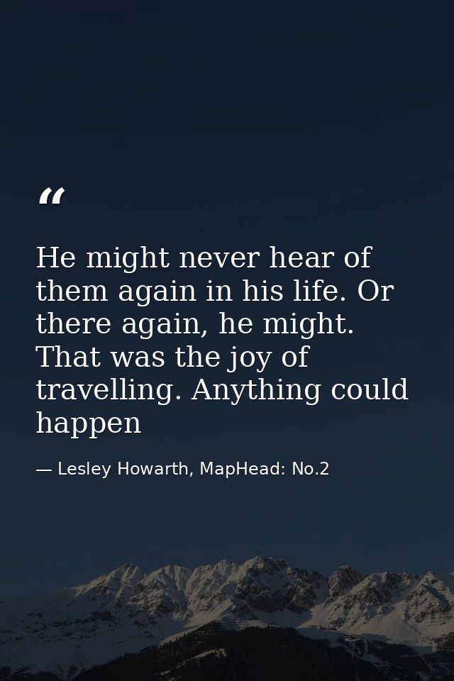 He might never hear of them again in his life. Or there again, he might. That was the joy of travelling. Anything could  — Lesley Howarth, MapHead: No.2