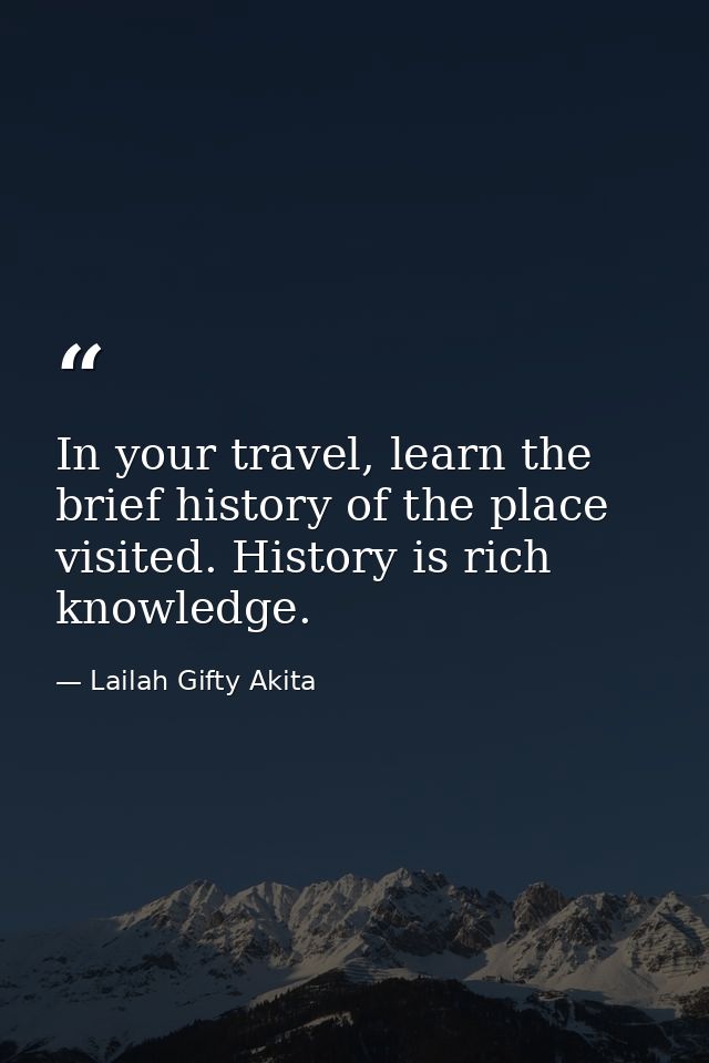 In your travel, learn the brief history of the place visited. History is rich knowledge. — Lailah Gifty Akita