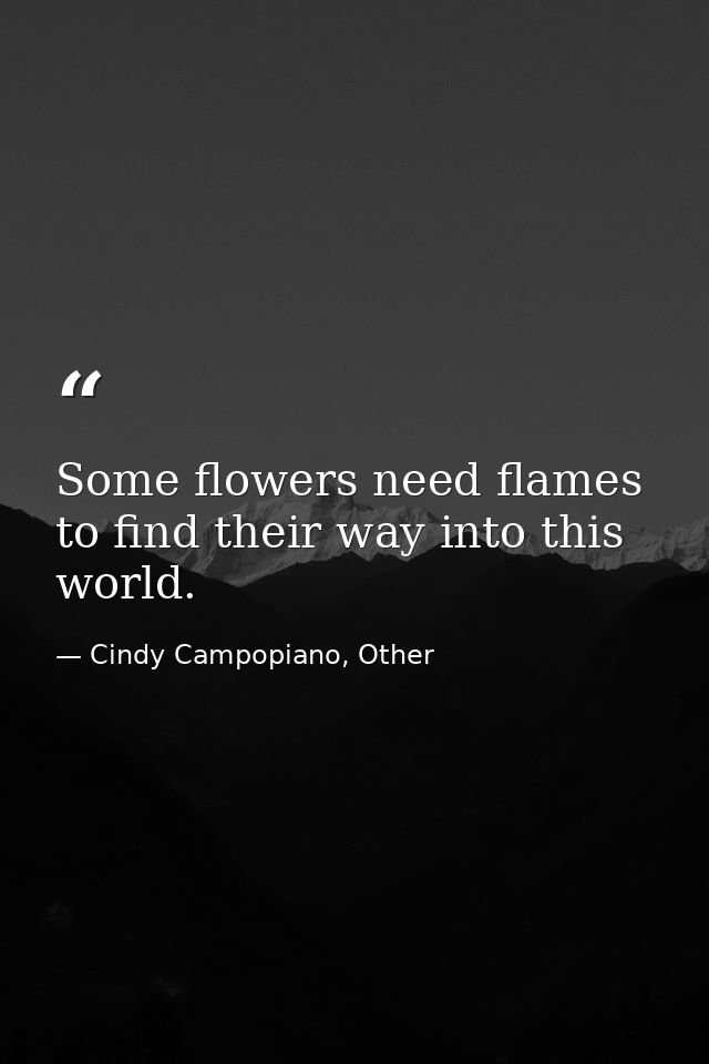 Some flowers need flames to find their way into this world. — Cindy Campopiano, Other