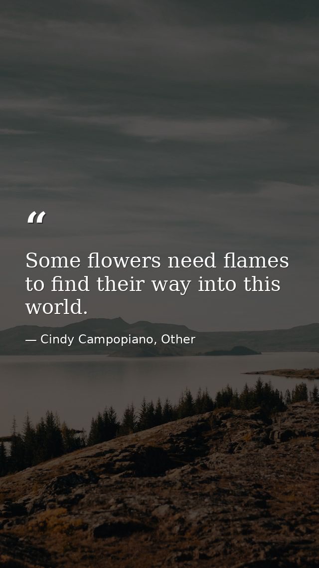 Some flowers need flames to find their way into this world. — Cindy Campopiano, Other