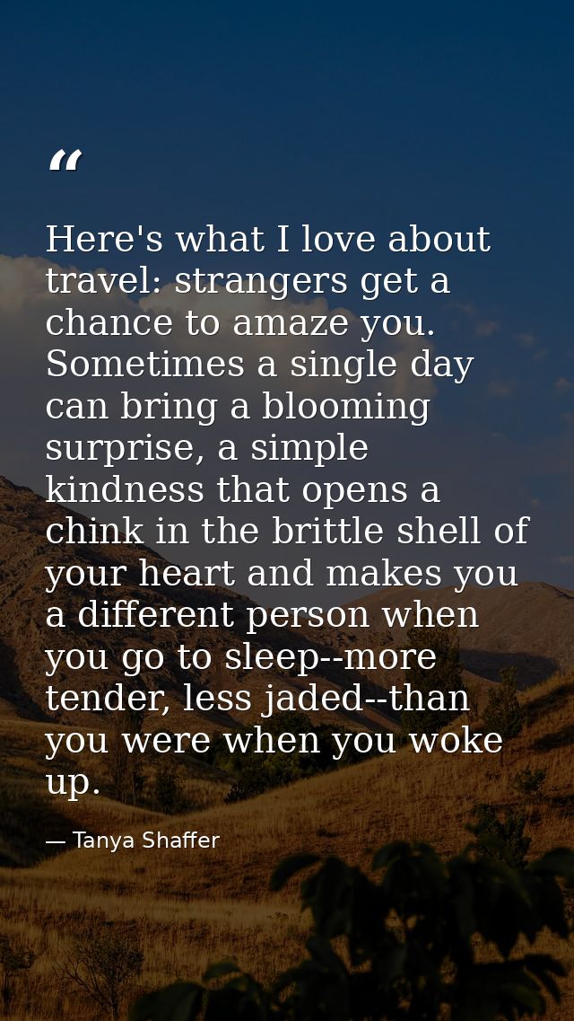 Here's what I love about travel: strangers get a chance to amaze you. Sometimes a single day can bring a blooming surpri — Tanya Shaffer