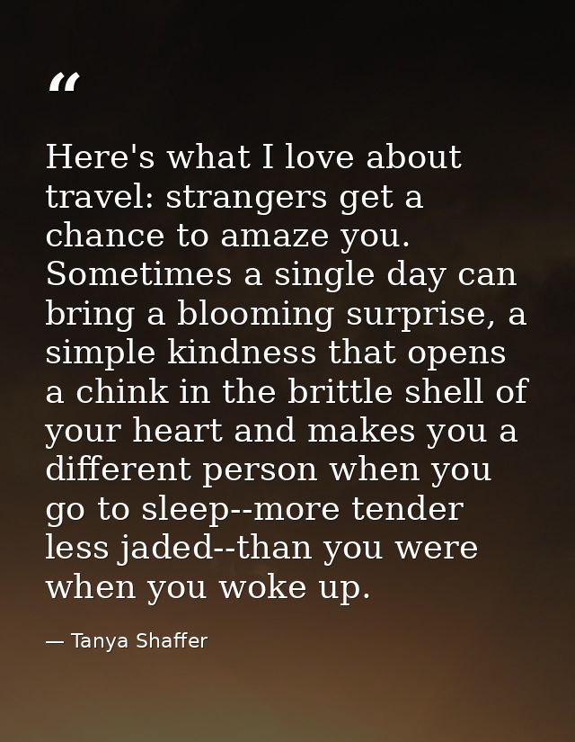 Here's what I love about travel: strangers get a chance to amaze you. Sometimes a single day can bring a blooming surpri — Tanya Shaffer