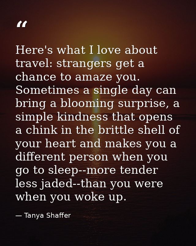 Here's what I love about travel: strangers get a chance to amaze you. Sometimes a single day can bring a blooming surpri — Tanya Shaffer