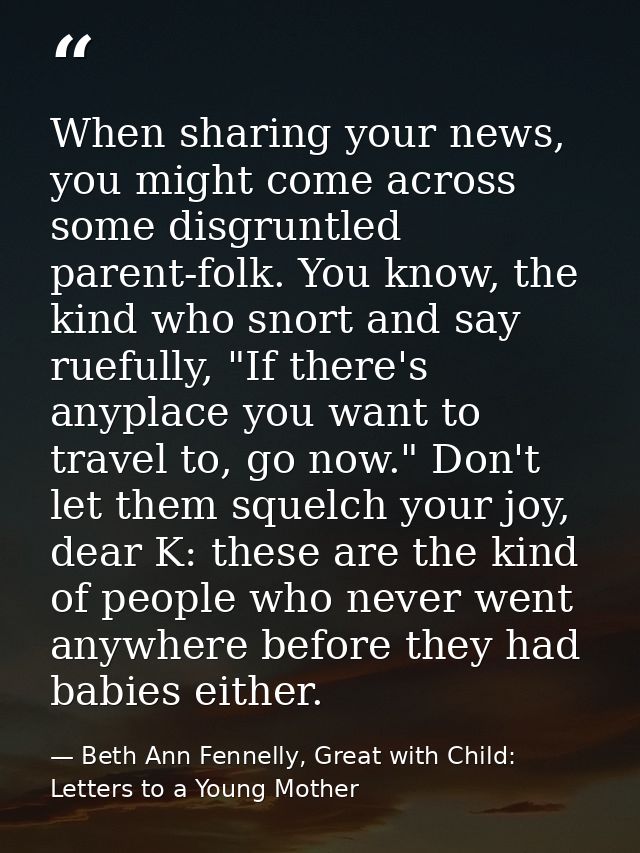 When sharing your news, you might come across some disgruntled parent-folk. You know, the kind who snort and say ruefull — Beth Ann Fennelly, Great with Child: Letters to a Young Mother