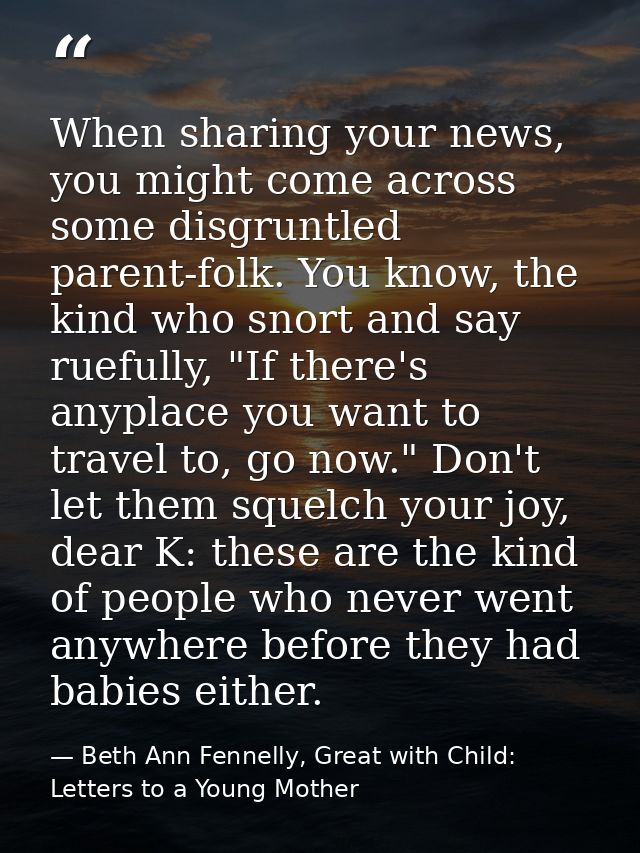 When sharing your news, you might come across some disgruntled parent-folk. You know, the kind who snort and say ruefull — Beth Ann Fennelly, Great with Child: Letters to a Young Mother