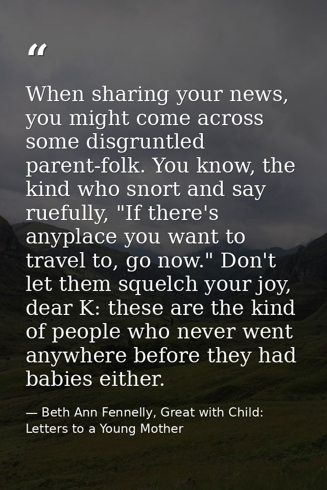 When sharing your news, you might come across some disgruntled parent-folk. You know, the kind who snort and say ruefull — Beth Ann Fennelly, Great with Child: Letters to a Young Mother