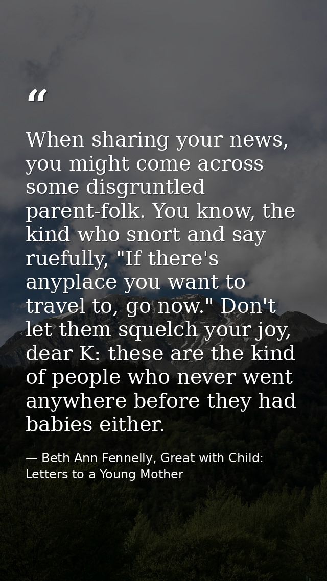 When sharing your news, you might come across some disgruntled parent-folk. You know, the kind who snort and say ruefull — Beth Ann Fennelly, Great with Child: Letters to a Young Mother