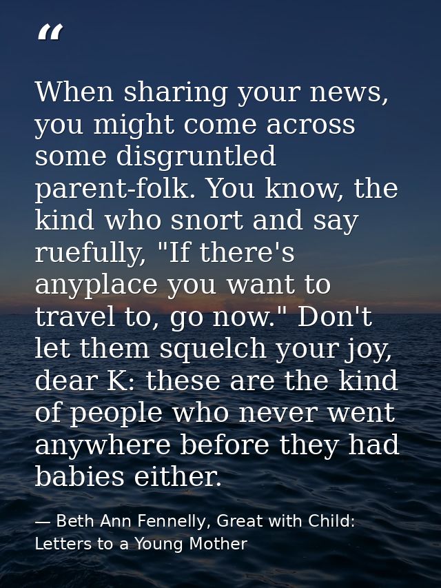When sharing your news, you might come across some disgruntled parent-folk. You know, the kind who snort and say ruefull — Beth Ann Fennelly, Great with Child: Letters to a Young Mother