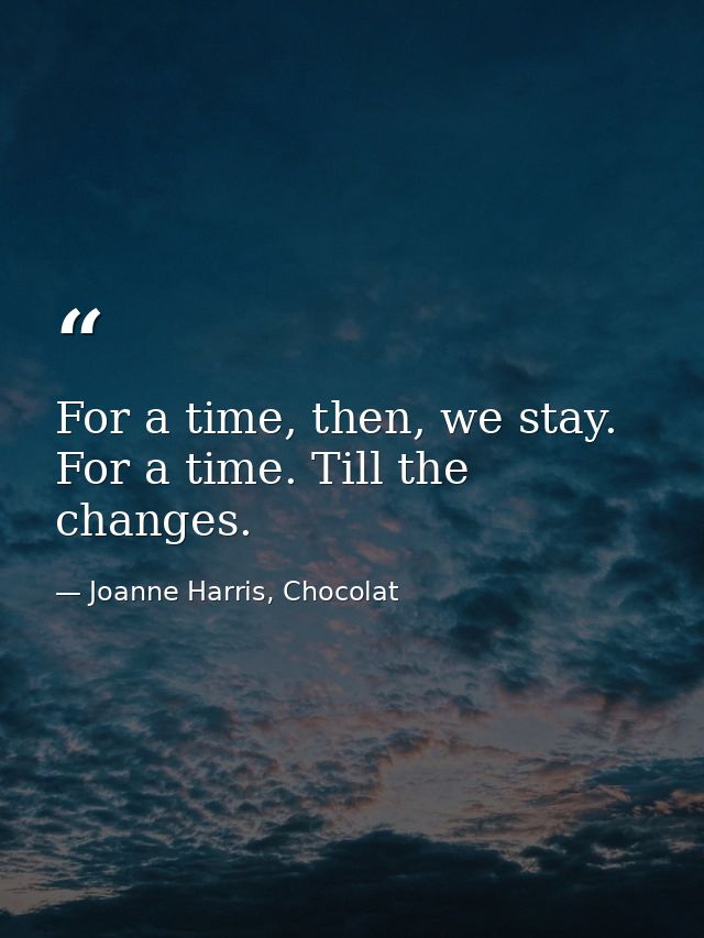 For a time, then, we stay. For a time. Till the changes. — Joanne Harris, Chocolat