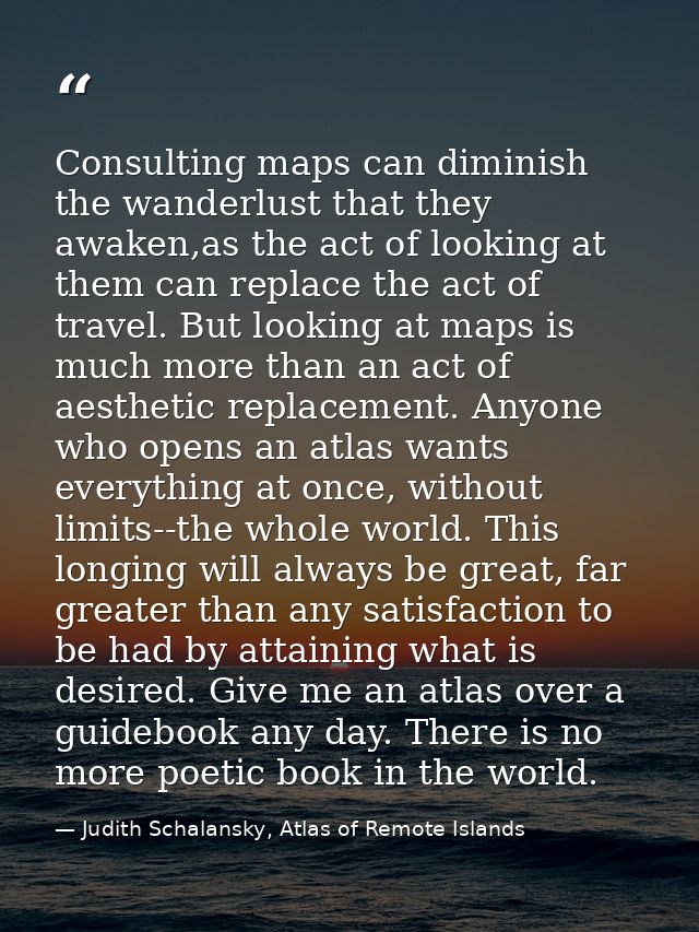 Consulting maps can diminish the wanderlust that they awaken,as the act of looking at them can replace the act of travel — Judith Schalansky, Atlas of Remote Islands