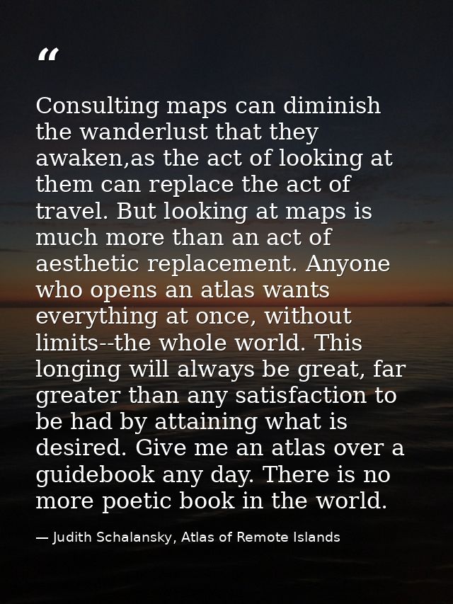 Consulting maps can diminish the wanderlust that they awaken,as the act of looking at them can replace the act of travel — Judith Schalansky, Atlas of Remote Islands