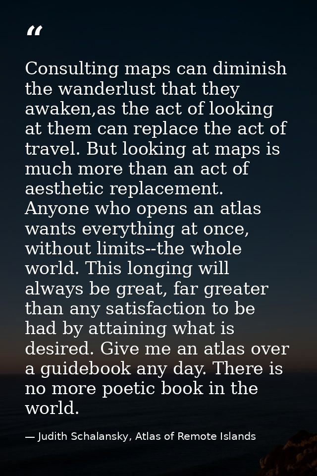 Consulting maps can diminish the wanderlust that they awaken,as the act of looking at them can replace the act of travel — Judith Schalansky, Atlas of Remote Islands