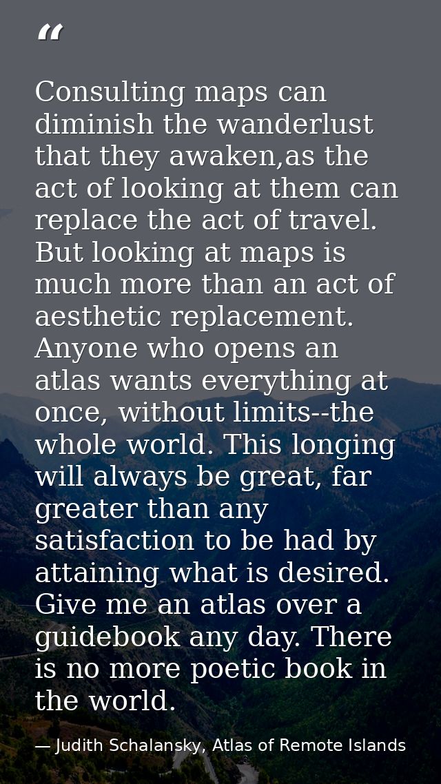 Consulting maps can diminish the wanderlust that they awaken,as the act of looking at them can replace the act of travel — Judith Schalansky, Atlas of Remote Islands