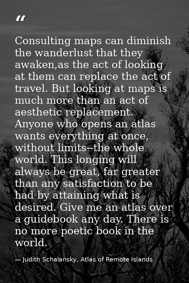Consulting maps can diminish the wanderlust that they awaken,as the act of looking at them can replace the act of travel — Judith Schalansky, Atlas of Remote Islands