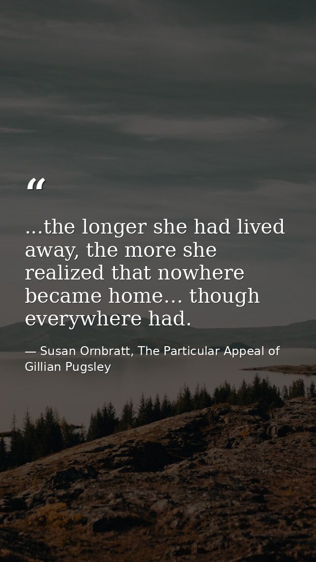 ...the longer she had lived away, the more she realized that nowhere became home… though everywhere had. — Susan Ornbratt, The Particular Appeal of Gillian Pugsley