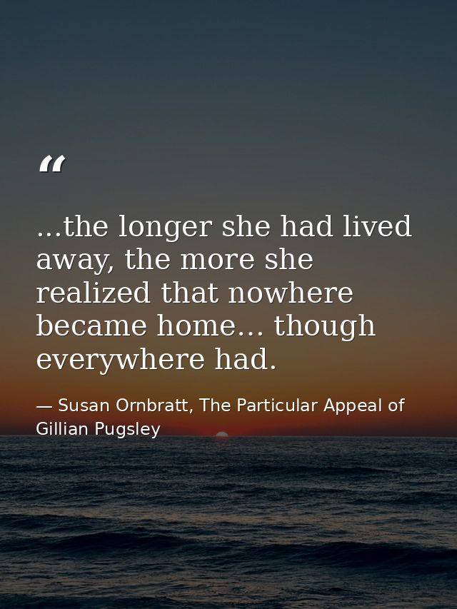 ...the longer she had lived away, the more she realized that nowhere became home… though everywhere had. — Susan Ornbratt, The Particular Appeal of Gillian Pugsley