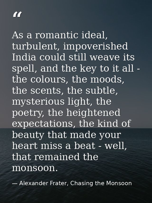 As a romantic ideal, turbulent, impoverished India could still weave its spell, and the key to it all - the colours, the — Alexander Frater, Chasing the Monsoon