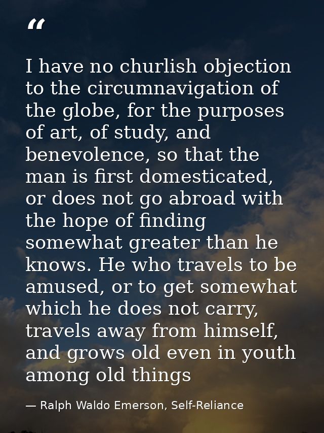 I have no churlish objection to the circumnavigation of the globe, for the purposes of art, of study, and benevolence, s — Ralph Waldo Emerson, Self-Reliance