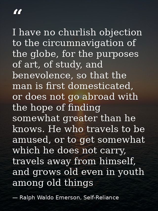 I have no churlish objection to the circumnavigation of the globe, for the purposes of art, of study, and benevolence, s — Ralph Waldo Emerson, Self-Reliance
