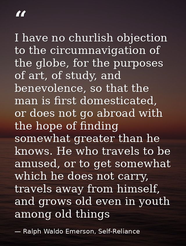 I have no churlish objection to the circumnavigation of the globe, for the purposes of art, of study, and benevolence, s — Ralph Waldo Emerson, Self-Reliance