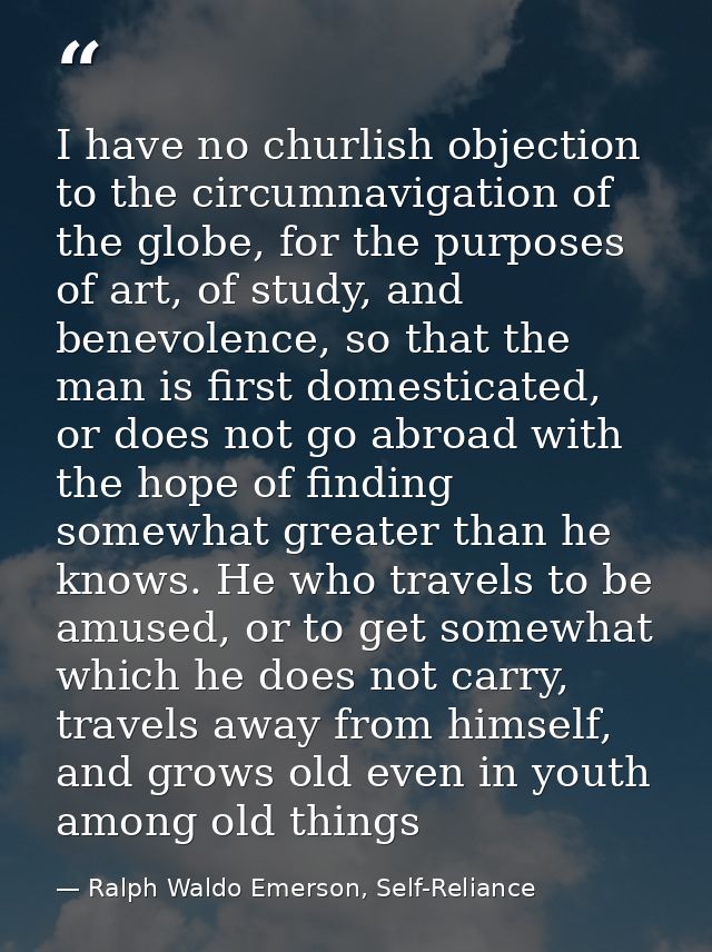 I have no churlish objection to the circumnavigation of the globe, for the purposes of art, of study, and benevolence, s — Ralph Waldo Emerson, Self-Reliance