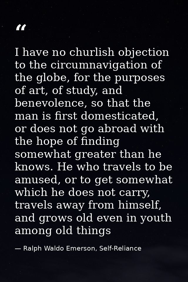 I have no churlish objection to the circumnavigation of the globe, for the purposes of art, of study, and benevolence, s — Ralph Waldo Emerson, Self-Reliance