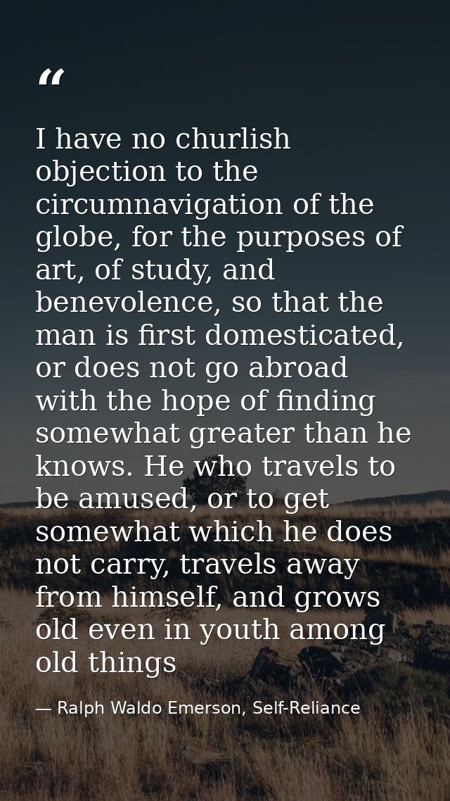 I have no churlish objection to the circumnavigation of the globe, for the purposes of art, of study, and benevolence, s — Ralph Waldo Emerson, Self-Reliance