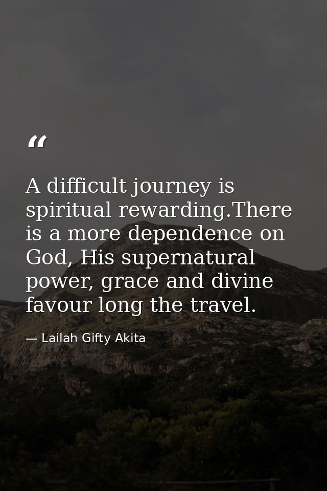 A difficult journey is spiritual rewarding.There is a more dependence on God, His supernatural power, grace and divine f — Lailah Gifty Akita