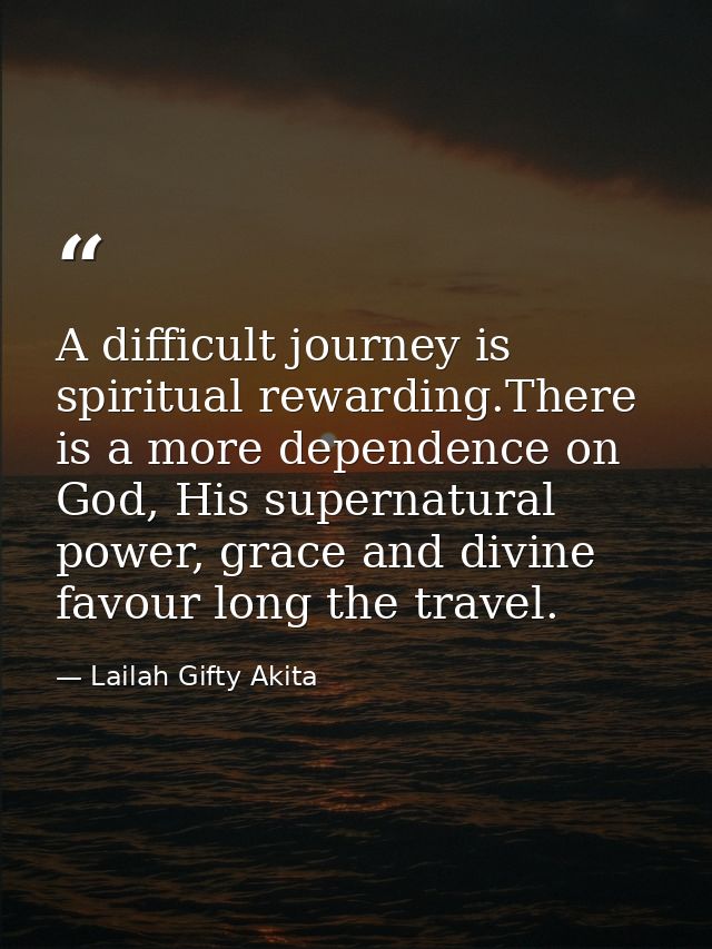 A difficult journey is spiritual rewarding.There is a more dependence on God, His supernatural power, grace and divine f — Lailah Gifty Akita